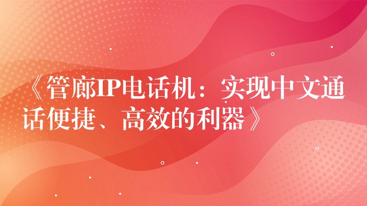  《管廊IP電話機：實現(xiàn)中文通話便捷、高效的利器》