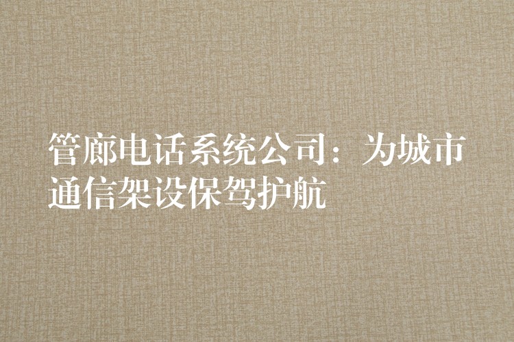 管廊電話系統(tǒng)公司:為城市通信架設(shè)保駕護(hù)航 管廊電話系統(tǒng)公司:為城市通信架設(shè)保駕護(hù)航