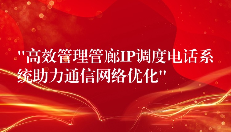  “高效管理管廊IP調(diào)度電話系統(tǒng)助力通信網(wǎng)絡(luò)優(yōu)化”