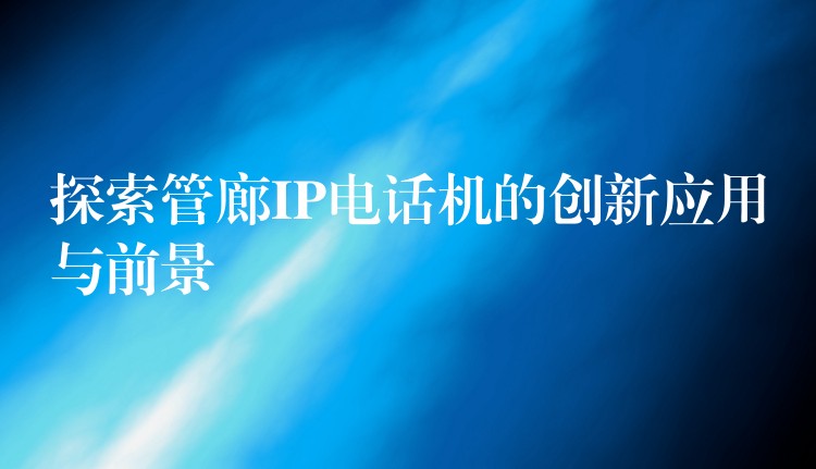 探索管廊IP電話機的創(chuàng)新應(yīng)用與前景 探索管廊IP電話機的創(chuàng)新應(yīng)用與前景