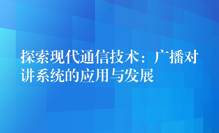 探索現(xiàn)代通信技術(shù)：廣播對講系統(tǒng)的應(yīng)用與發(fā)展