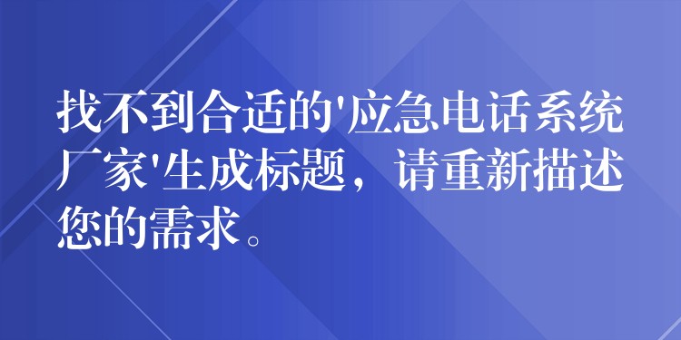  找不到合適的’應(yīng)急電話系統(tǒng)廠家’生成標題，請重新描述您的需求。