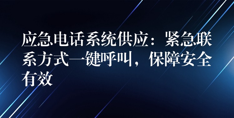  應急電話系統(tǒng)供應：緊急聯系方式一鍵呼叫，保障安全有效