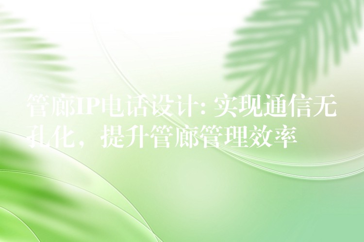 管廊IP電話設(shè)計: 實現(xiàn)通信無孔化，提升管廊管理效率