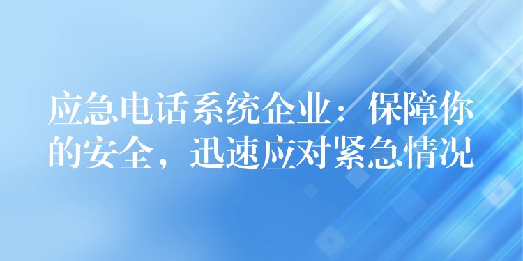 應(yīng)急電話系統(tǒng)企業(yè)：保障你的安全，迅速應(yīng)對(duì)緊急情況