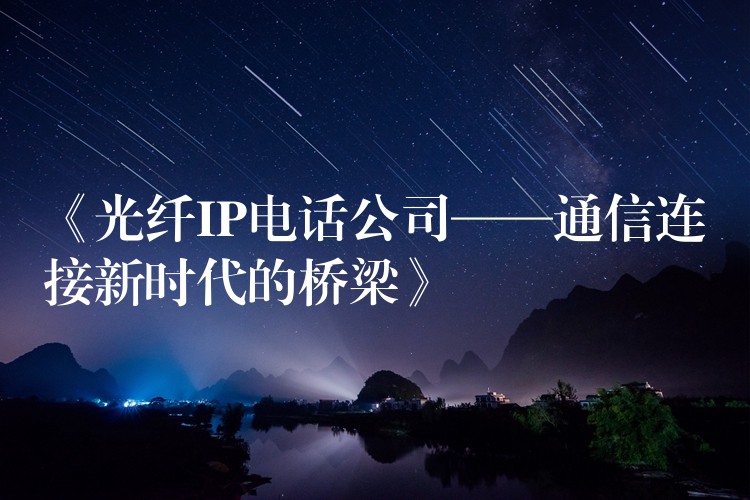  《光纖IP電話公司——通信連接新時代的橋梁》