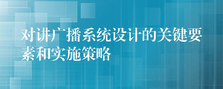 對講廣播系統設計的關鍵要素和實施策略 對講廣播系統設計的關鍵要素和實施策略
