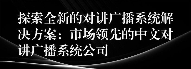探索全新的對講廣播系統(tǒng)解決方案:市場領(lǐng)先的中文對講廣播系統(tǒng)公司 探索全新的對講廣播系統(tǒng)解決方案:市場領(lǐng)先的中文對講廣播系統(tǒng)公司
