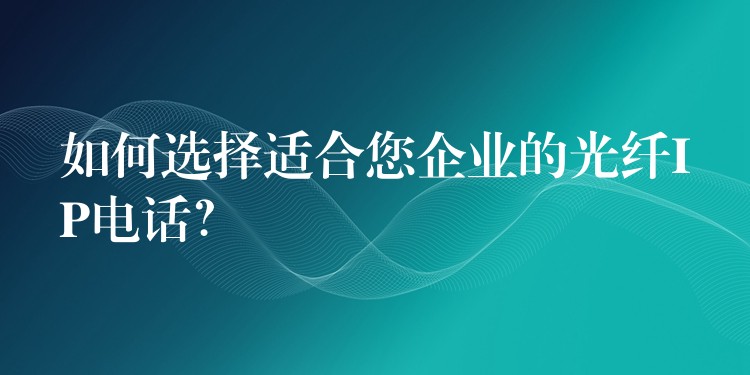  如何選擇適合您企業(yè)的光纖IP電話？