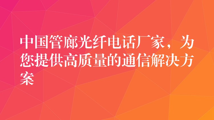 中國管廊光纖電話廠家，為您提供高質量的通信解決方案