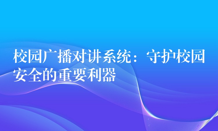  校園廣播對講系統(tǒng)：守護校園安全的重要利器