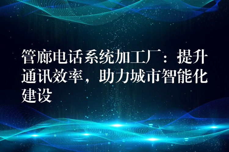  管廊電話系統(tǒng)加工廠：提升通訊效率，助力城市智能化建設(shè)