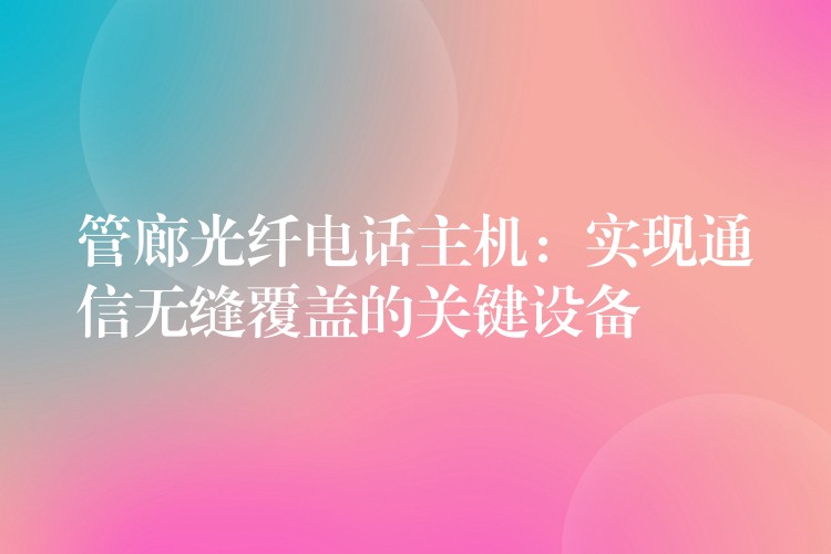  管廊光纖電話主機(jī)：實(shí)現(xiàn)通信無(wú)縫覆蓋的關(guān)鍵設(shè)備