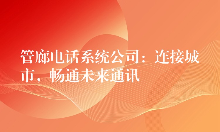  管廊電話系統(tǒng)公司：連接城市，暢通未來通訊