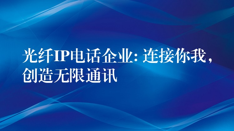  光纖IP電話企業(yè): 連接你我，創(chuàng)造無限通訊