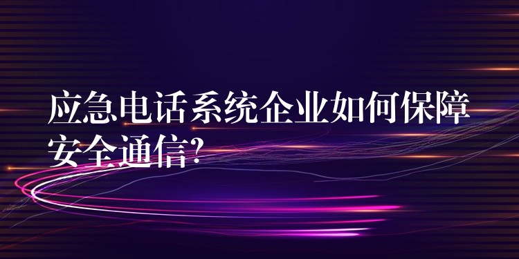  應(yīng)急電話系統(tǒng)企業(yè)如何保障安全通信？