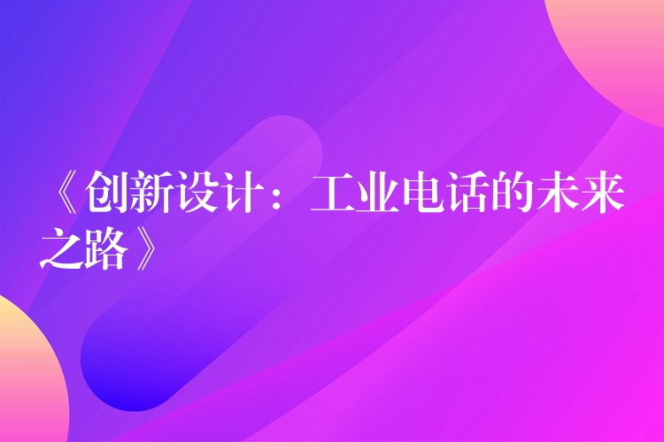 《創(chuàng)新設(shè)計:工業(yè)電話的未來之路》 《創(chuàng)新設(shè)計:工業(yè)電話的未來之路》