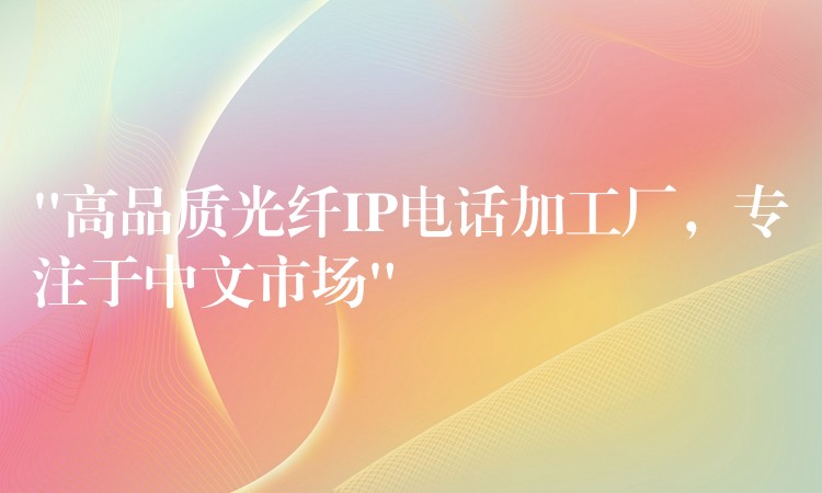“高品質(zhì)光纖IP電話加工廠，專注于中文市場”