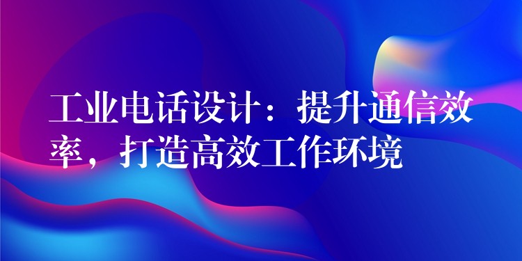 工業(yè)電話設(shè)計(jì)：提升通信效率，打造高效工作環(huán)境