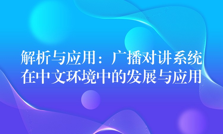  解析與應(yīng)用：廣播對講系統(tǒng)在中文環(huán)境中的發(fā)展與應(yīng)用