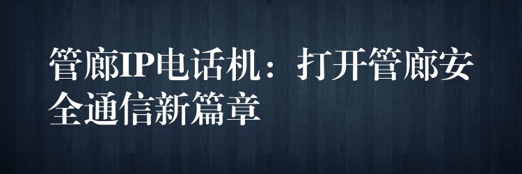  管廊IP電話機(jī)：打開(kāi)管廊安全通信新篇章
