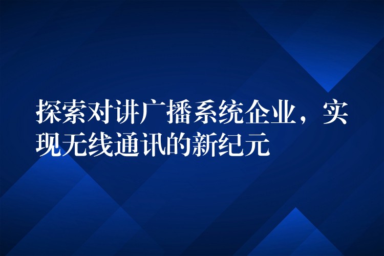  探索對講廣播系統(tǒng)企業(yè)，實現(xiàn)無線通訊的新紀(jì)元