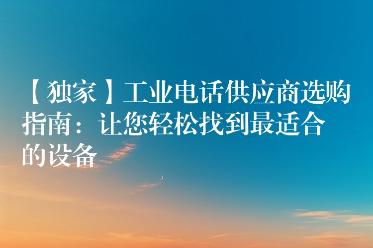  【獨(dú)家】工業(yè)電話供應(yīng)商選購(gòu)指南：讓您輕松找到最適合的設(shè)備