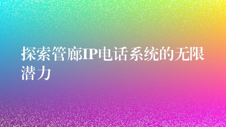 探索管廊IP電話系統(tǒng)的無限潛力