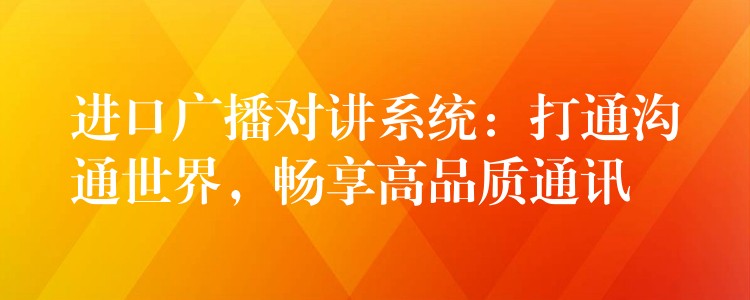  進(jìn)口廣播對(duì)講系統(tǒng)：打通溝通世界，暢享高品質(zhì)通訊