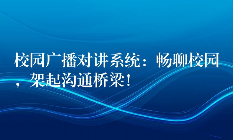  校園廣播對講系統(tǒng)：暢聊校園，架起溝通橋梁！