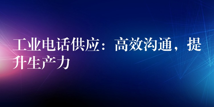  工業(yè)電話供應(yīng)：高效溝通，提升生產(chǎn)力