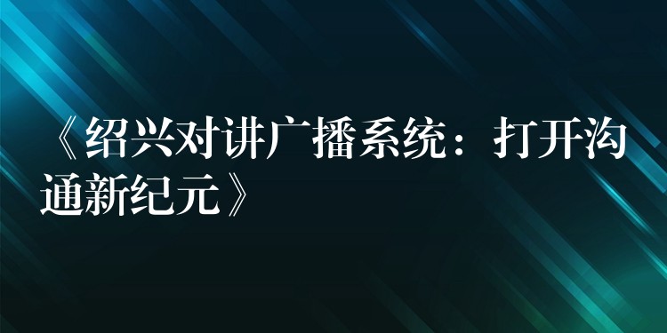  《紹興對講廣播系統(tǒng)：打開溝通新紀元》