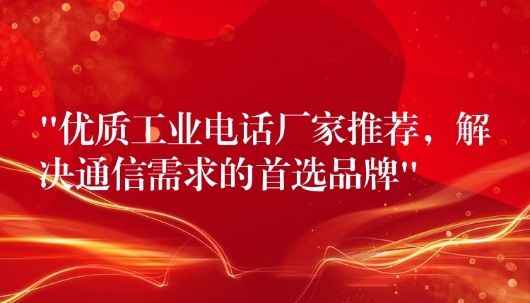  “優(yōu)質(zhì)工業(yè)電話廠家推薦，解決通信需求的首選品牌”
