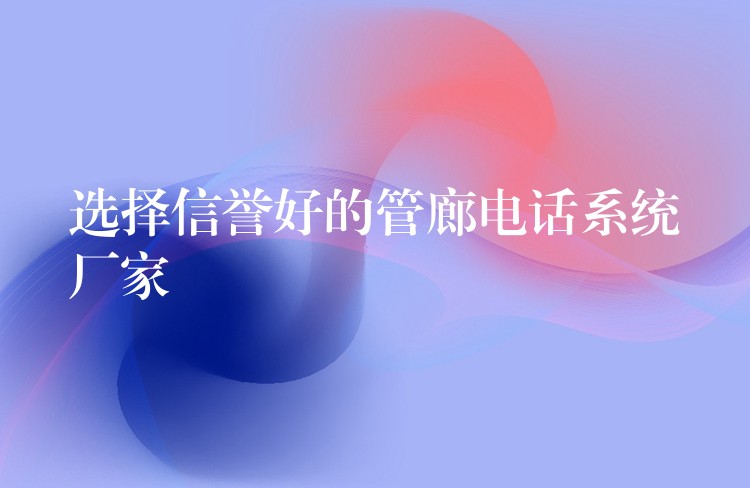 選擇信譽(yù)好的管廊電話系統(tǒng)廠家
