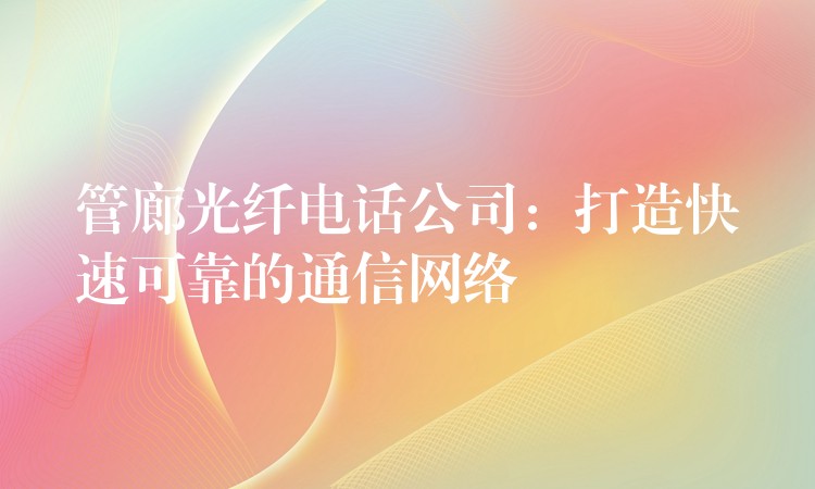 管廊光纖電話公司:打造快速可靠的通信網(wǎng)絡 管廊光纖電話公司:打造快速可靠的通信網(wǎng)絡