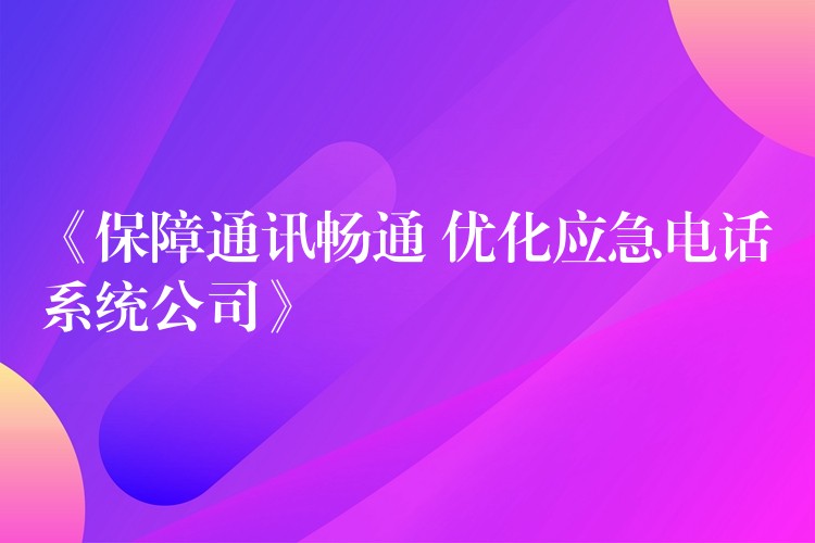 《保障通訊暢通 優(yōu)化應(yīng)急電話系統(tǒng)公司》 《保障通訊暢通 優(yōu)化應(yīng)急電話系統(tǒng)公司》
