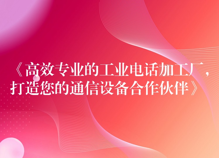  《高效專業(yè)的工業(yè)電話加工廠，打造您的通信設(shè)備合作伙伴》