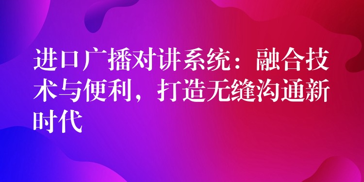  進(jìn)口廣播對(duì)講系統(tǒng)：融合技術(shù)與便利，打造無縫溝通新時(shí)代