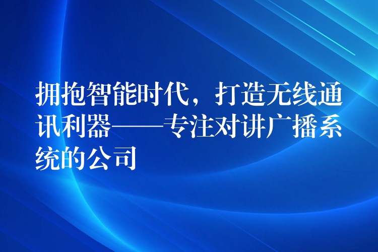  擁抱智能時代，打造無線通訊利器——專注對講廣播系統(tǒng)的公司
