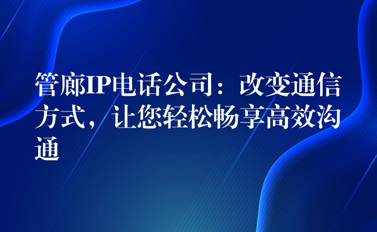  管廊IP電話公司：改變通信方式，讓您輕松暢享高效溝通