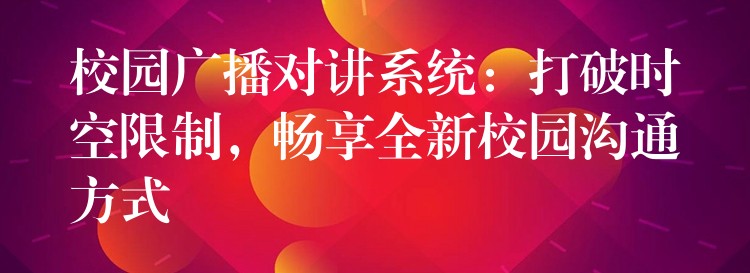 校園廣播對(duì)講系統(tǒng)：打破時(shí)空限制，暢享全新校園溝通方式