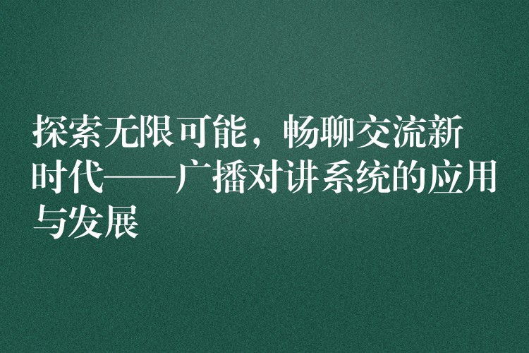 探索無(wú)限可能，暢聊交流新時(shí)代——廣播對(duì)講系統(tǒng)的應(yīng)用與發(fā)展