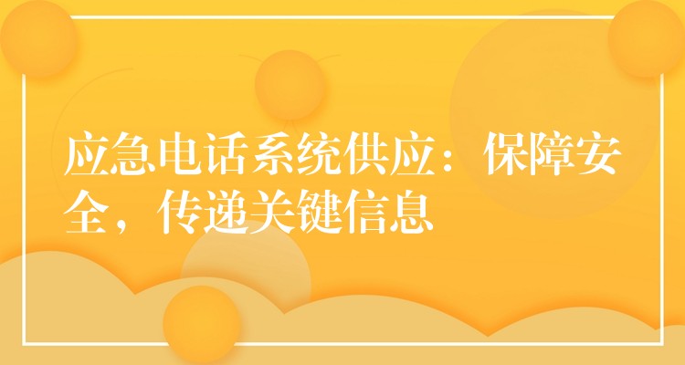  應(yīng)急電話系統(tǒng)供應(yīng)：保障安全，傳遞關(guān)鍵信息