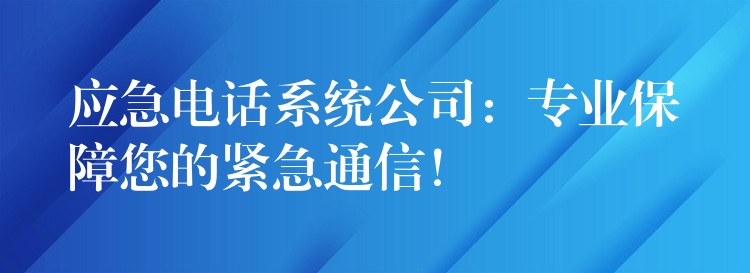  應(yīng)急電話系統(tǒng)公司：專業(yè)保障您的緊急通信！