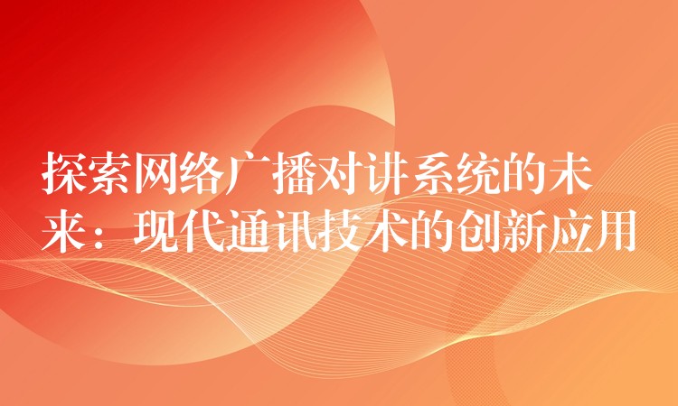  探索網(wǎng)絡(luò)廣播對(duì)講系統(tǒng)的未來：現(xiàn)代通訊技術(shù)的創(chuàng)新應(yīng)用