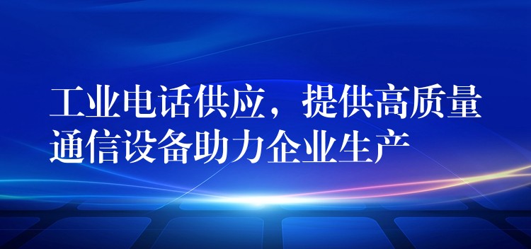  工業(yè)電話供應(yīng)，提供高質(zhì)量通信設(shè)備助力企業(yè)生產(chǎn)