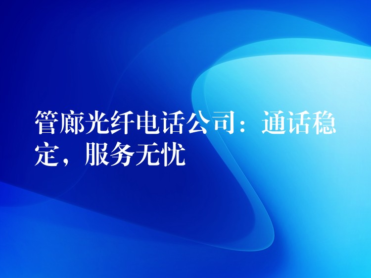 管廊光纖電話公司：通話穩(wěn)定，服務無憂