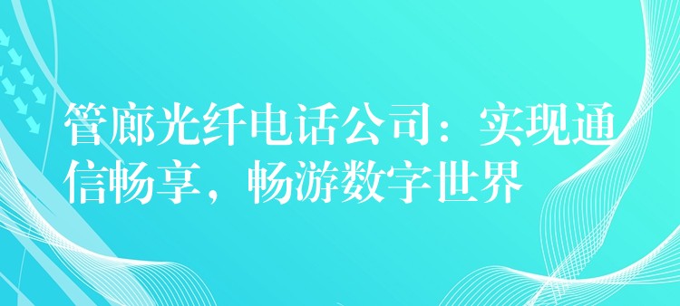  管廊光纖電話公司：實(shí)現(xiàn)通信暢享，暢游數(shù)字世界