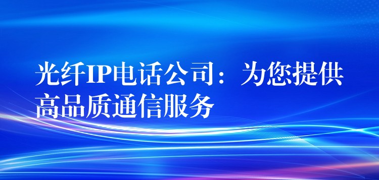 光纖IP電話公司：為您提供高品質(zhì)通信服務(wù)