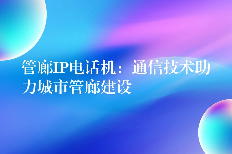  管廊IP電話機：通信技術(shù)助力城市管廊建設(shè)